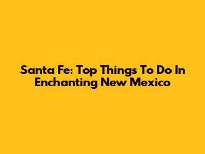 Santa Fe: Top Things To Do In Enchanting New Mexico