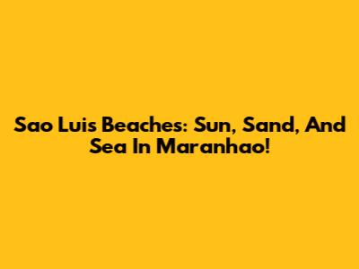 Sao Luis Beaches: Sun, Sand, And Sea In Maranhao!