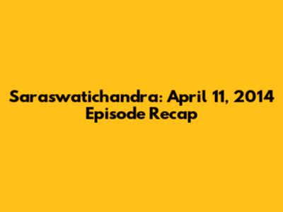 Saraswatichandra: April 11, 2014 Episode Recap