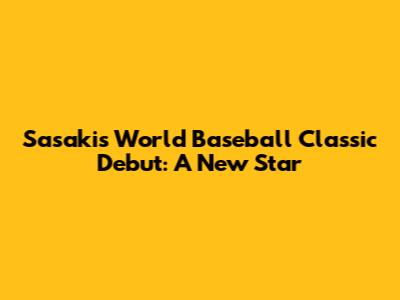 Sasaki's World Baseball Classic Debut: A New Star