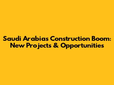 Saudi Arabia's Construction Boom: New Projects & Opportunities