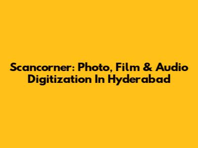 Scancorner: Photo, Film & Audio Digitization In Hyderabad