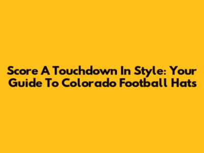 Score A Touchdown In Style: Your Guide To Colorado Football Hats