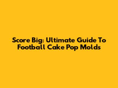 Score Big: Ultimate Guide To Football Cake Pop Molds