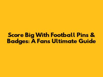 Score Big With Football Pins & Badges: A Fan's Ultimate Guide
