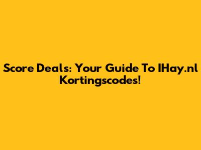 Score Deals: Your Guide To IHay.nl Kortingscodes!