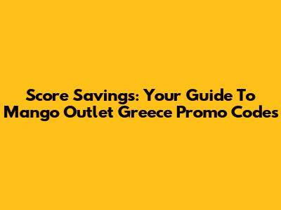 Score Savings: Your Guide To Mango Outlet Greece Promo Codes