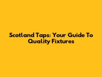 Scotland Taps: Your Guide To Quality Fixtures
