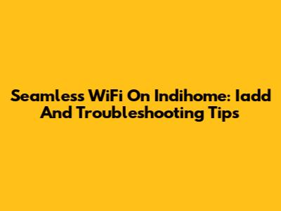 Seamless WiFi On Indihome: Iadd And Troubleshooting Tips
