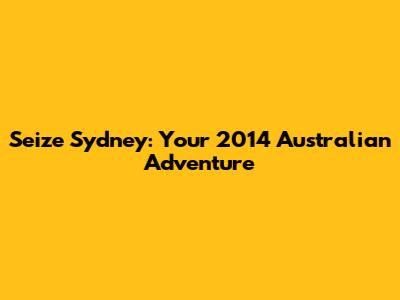 Seize Sydney: Your 2014 Australian Adventure