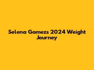 Selena Gomez's 2024 Weight Journey