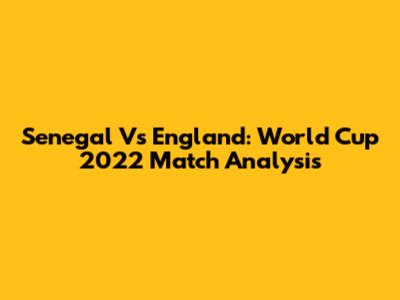 Senegal Vs England: World Cup 2022 Match Analysis