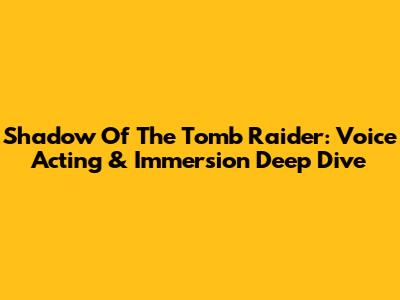 Shadow Of The Tomb Raider: Voice Acting & Immersion Deep Dive