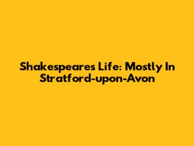 Shakespeare's Life: Mostly In Stratford-upon-Avon