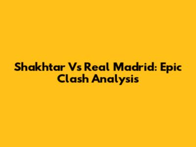 Shakhtar Vs Real Madrid: Epic Clash Analysis