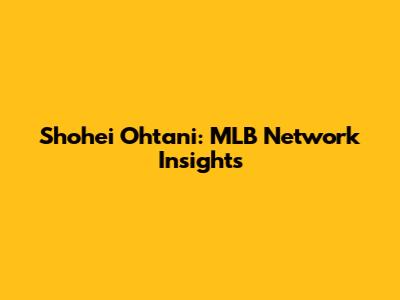 Shohei Ohtani: MLB Network Insights