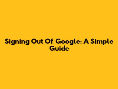 Signing Out Of Google: A Simple Guide