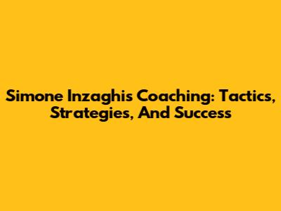 Simone Inzaghi's Coaching: Tactics, Strategies, And Success