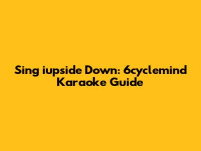 Sing 'iupside Down': 6cyclemind Karaoke Guide