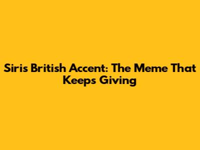 Siri's British Accent: The Meme That Keeps Giving