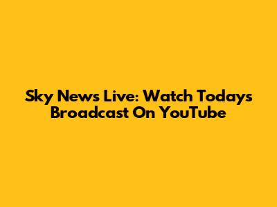 Sky News Live: Watch Today's Broadcast On YouTube