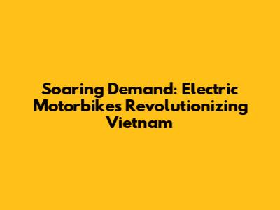 Soaring Demand: Electric Motorbikes Revolutionizing Vietnam