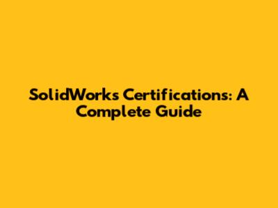 SolidWorks Certifications: A Complete Guide