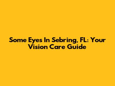 Some Eyes In Sebring, FL: Your Vision Care Guide
