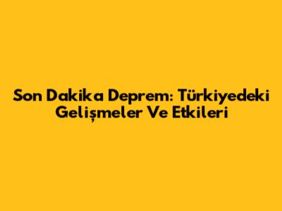 Son Dakika Deprem: Türkiye'deki Gelişmeler Ve Etkileri