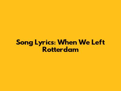 Song Lyrics: When We Left Rotterdam