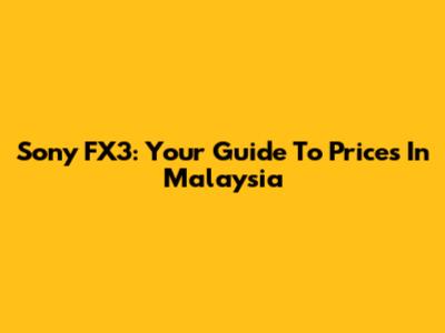 Sony FX3: Your Guide To Prices In Malaysia