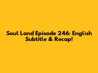 Soul Land Episode 246: English Subtitle & Recap!