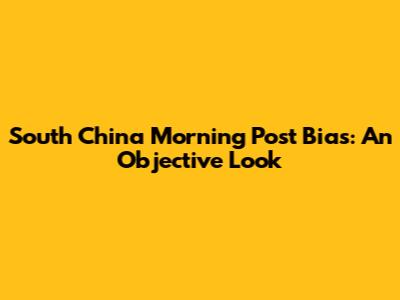South China Morning Post Bias: An Objective Look