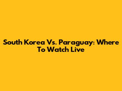 South Korea Vs. Paraguay: Where To Watch Live