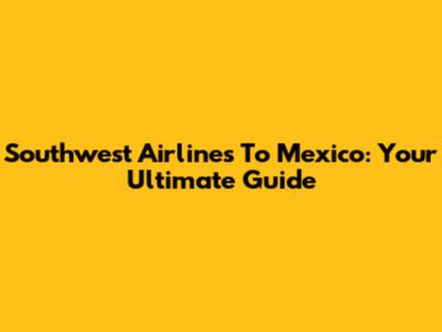 Southwest Airlines To Mexico: Your Ultimate Guide