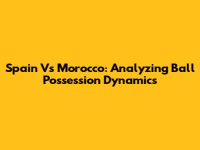 Spain Vs Morocco: Analyzing Ball Possession Dynamics