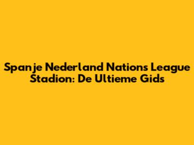 Spanje Nederland Nations League Stadion: De Ultieme Gids