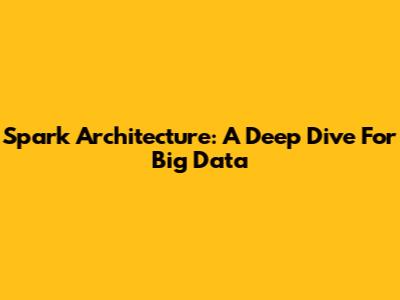 Spark Architecture: A Deep Dive For Big Data