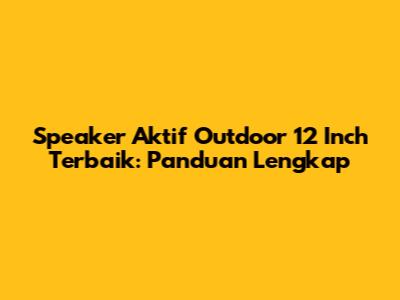 Speaker Aktif Outdoor 12 Inch Terbaik: Panduan Lengkap