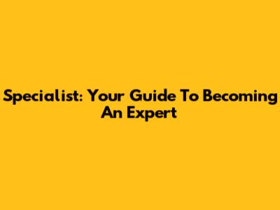 Specialist: Your Guide To Becoming An Expert
