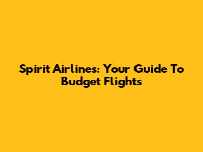 Spirit Airlines: Your Guide To Budget Flights