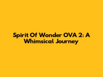 Spirit Of Wonder OVA 2: A Whimsical Journey