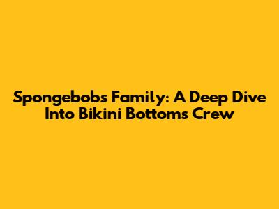 Spongebob's Family: A Deep Dive Into Bikini Bottom's Crew