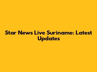 Star News Live Suriname: Latest Updates