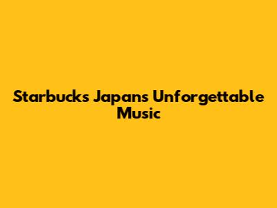 Starbucks Japan's Unforgettable Music