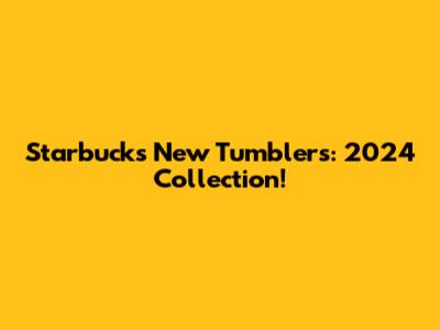 Starbucks New Tumblers: 2024 Collection!