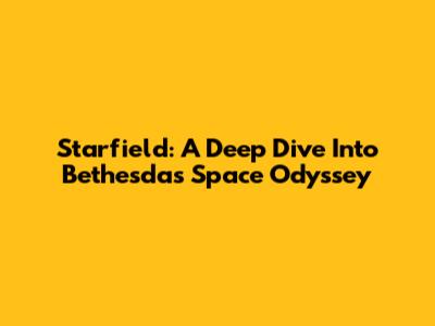 Starfield: A Deep Dive Into Bethesda's Space Odyssey