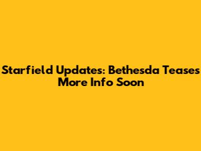 Starfield Updates: Bethesda Teases More Info Soon