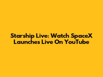 Starship Live: Watch SpaceX Launches Live On YouTube