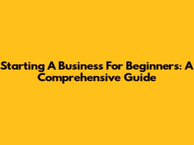 Starting A Business For Beginners: A Comprehensive Guide